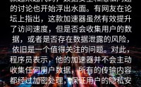 款越来越代码，数据安全和隐私问题的讨论也开始浮出水面。有网友在论坛上指出，这款加速器虽然有效提升了访问速度，但是否会收集用户的数据，或者是否存在数据泄露的风险，依旧是一个值得关注的问题。对此，程序员表示，他的加速器并不会主动收集任何用户数据，所有的传输内容都经过加密处理，保证用户的隐私安全。