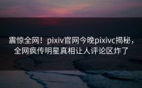 震惊全网！pixiv官网今晚pixivc揭秘，全网疯传明星真相让人评论区炸了