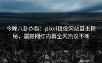 今晚八卦炸裂!pixvi镜像网站直击揭秘,震撼网红内幕全网热议不断