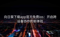 向日葵下载app官方免费ios：开启跨设备协作的新体验