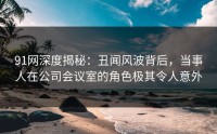 91网深度揭秘:丑闻风波背后,当事人在公司会议室的角色极其令人意外