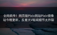 全网疯传！网页版Pixiv网站Pixiv镜像站今晚更新，反差大V秘闻细节太炸裂