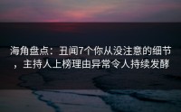 海角盘点:丑闻7个你从没注意的细节,主持人上榜理由异常令人持续发酵