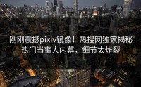 刚刚震撼pixiv镜像!热搜网独家揭秘热门当事人内幕,细节太炸裂