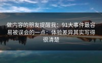 做内容的朋友提醒我：91大事件最容易被误会的一点：体验差异其实写得很清楚