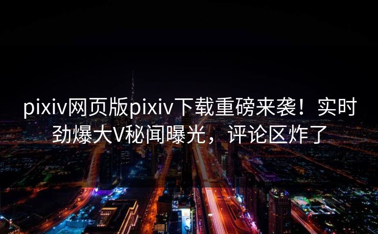 pixiv网页版pixiv下载重磅来袭！实时劲爆大V秘闻曝光，评论区炸了