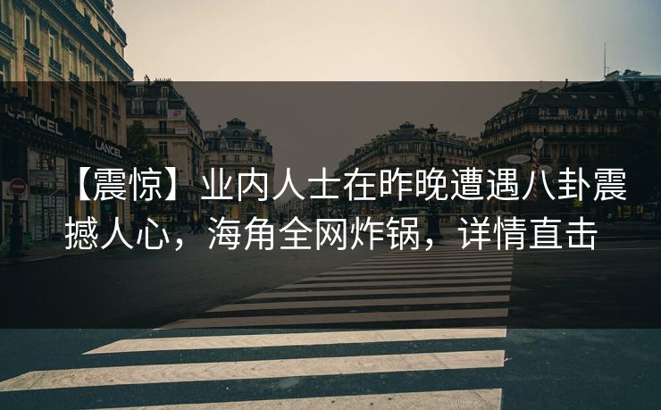 【震惊】业内人士在昨晚遭遇八卦震撼人心，海角全网炸锅，详情直击