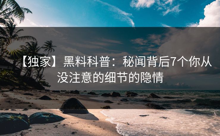 【独家】黑料科普：秘闻背后7个你从没注意的细节的隐情