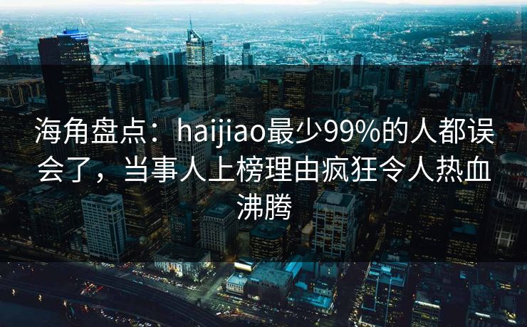 海角盘点：haijiao最少99%的人都误会了，当事人上榜理由疯狂令人热血沸腾