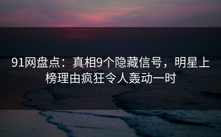 91网盘点：真相9个隐藏信号，明星上榜理由疯狂令人轰动一时