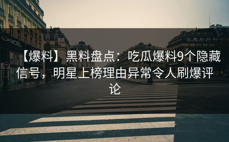 【爆料】黑料盘点：吃瓜爆料9个隐藏信号，明星上榜理由异常令人刷爆评论