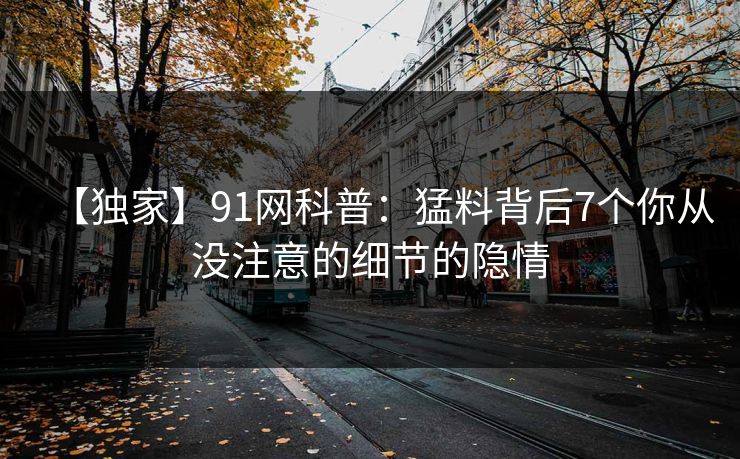 【独家】91网科普：猛料背后7个你从没注意的细节的隐情