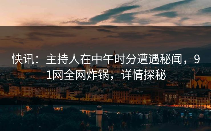 快讯：主持人在中午时分遭遇秘闻，91网全网炸锅，详情探秘