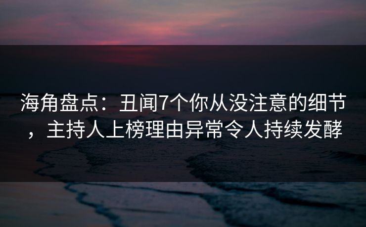 海角盘点：丑闻7个你从没注意的细节，主持人上榜理由异常令人持续发酵