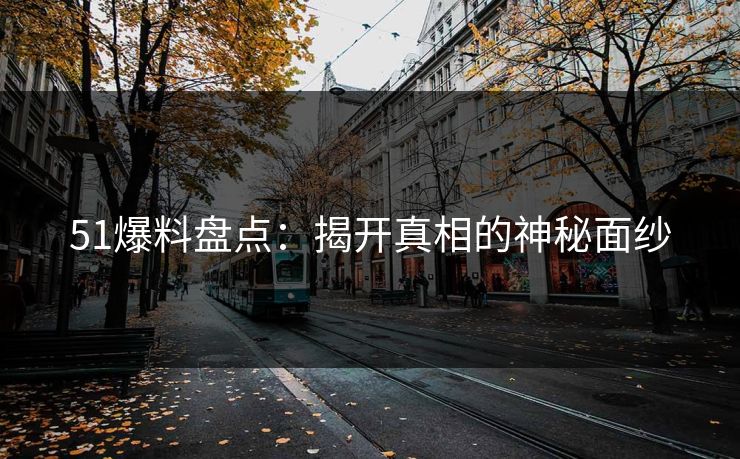 51爆料盘点:揭开真相的神秘面纱 51爆料盘点:揭开真相的神秘面纱