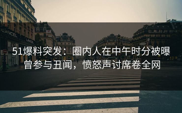 51爆料突发:圈内人在中午时分被曝曾参与丑闻,愤怒声讨席卷全网 51爆料突发:圈内人在中午时分被曝曾参与丑闻,愤怒声讨席卷全网
