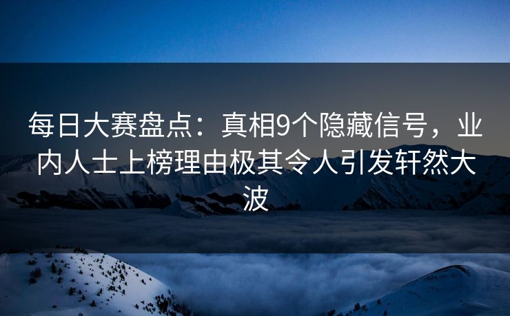 每日大赛盘点:真相9个隐藏信号,业内人士上榜理由极其令人引发轩然大波 每日大赛盘点:真相9个隐藏信号,业内人士上榜理由极其令人引发轩然大波
