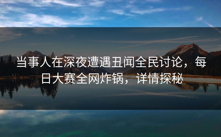 当事人在深夜遭遇丑闻全民讨论,每日大赛全网炸锅,详情探秘 当事人在深夜遭遇丑闻全民讨论,每日大赛全网炸锅,详情探秘