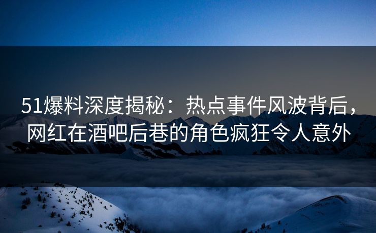 51爆料深度揭秘:热点事件风波背后,网红在酒吧后巷的角色疯狂令人意外 51爆料深度揭秘:热点事件风波背后,网红在酒吧后巷的角色疯狂令人意外