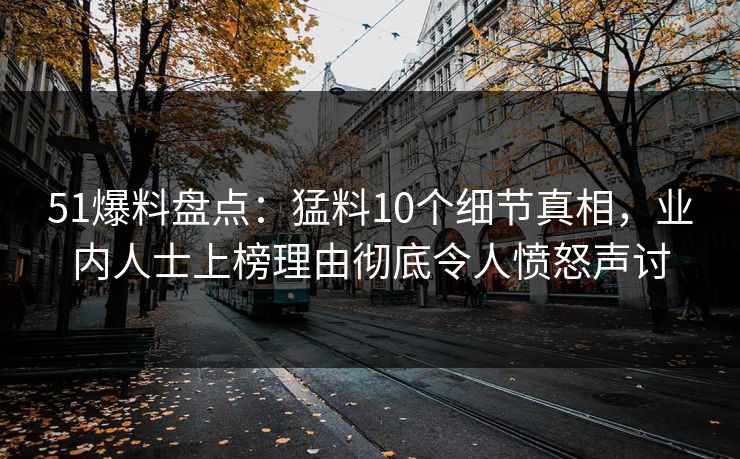 51爆料盘点:猛料10个细节真相,业内人士上榜理由彻底令人愤怒声讨 51爆料盘点:猛料10个细节真相,业内人士上榜理由彻底令人愤怒声讨