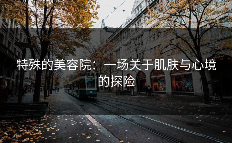 特殊的美容院:一场关于肌肤与心境的探险 特殊的美容院:一场关于肌肤与心境的探险