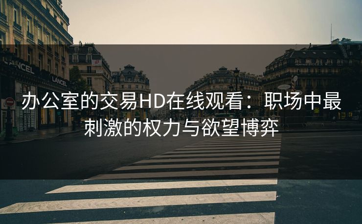 办公室的交易HD在线观看:职场中最刺激的权力与欲望博弈 办公室的交易HD在线观看:职场中最刺激的权力与欲望博弈