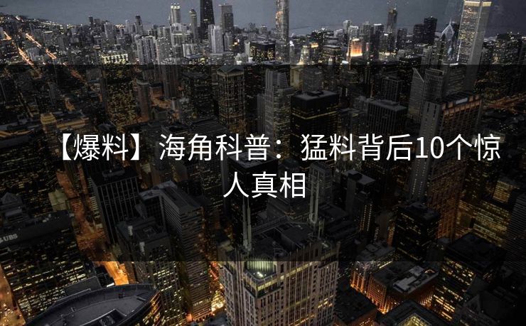【爆料】海角科普:猛料背后10个惊人真相 【爆料】海角科普:猛料背后10个惊人真相