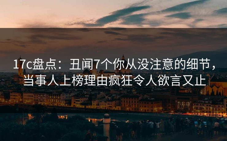 17c盘点:丑闻7个你从没注意的细节,当事人上榜理由疯狂令人欲言又止 17c盘点:丑闻7个你从没注意的细节,当事人上榜理由疯狂令人欲言又止