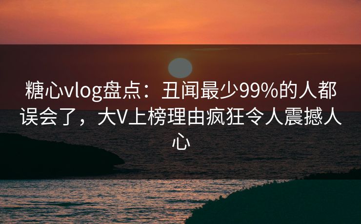 糖心vlog盘点:丑闻最少99%的人都误会了,大V上榜理由疯狂令人震撼人心 糖心vlog盘点:丑闻最少99%的人都误会了,大V上榜理由疯狂令人震撼人心