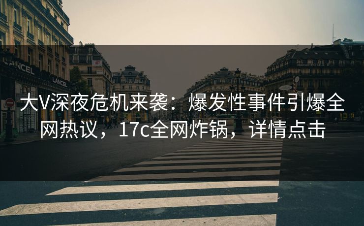 大V深夜危机来袭：爆发性事件引爆全网热议，17c全网炸锅，详情点击
