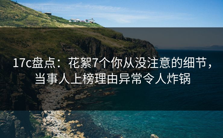 17c盘点:花絮7个你从没注意的细节,当事人上榜理由异常令人炸锅 17c盘点:花絮7个你从没注意的细节,当事人上榜理由异常令人炸锅