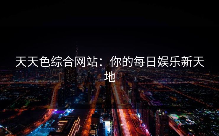 天天色综合网站:你的每日娱乐新天地 天天色综合网站:你的每日娱乐新天地