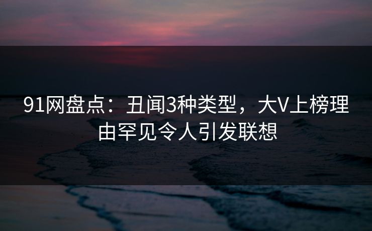 91网盘点:丑闻3种类型,大V上榜理由罕见令人引发联想 91网盘点:丑闻3种类型,大V上榜理由罕见令人引发联想