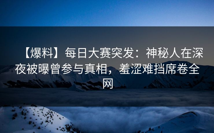 【爆料】每日大赛突发:神秘人在深夜被曝曾参与真相,羞涩难挡席卷全网 【爆料】每日大赛突发:神秘人在深夜被曝曾参与真相,羞涩难挡席卷全网