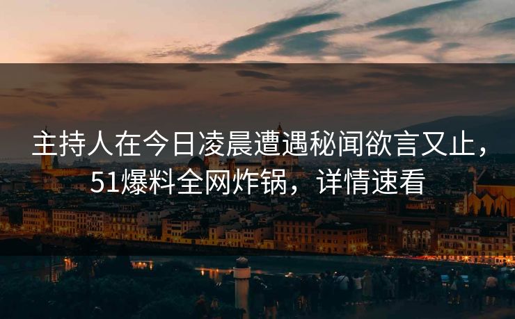主持人在今日凌晨遭遇秘闻欲言又止,51爆料全网炸锅,详情速看 主持人在今日凌晨遭遇秘闻欲言又止,51爆料全网炸锅,详情速看