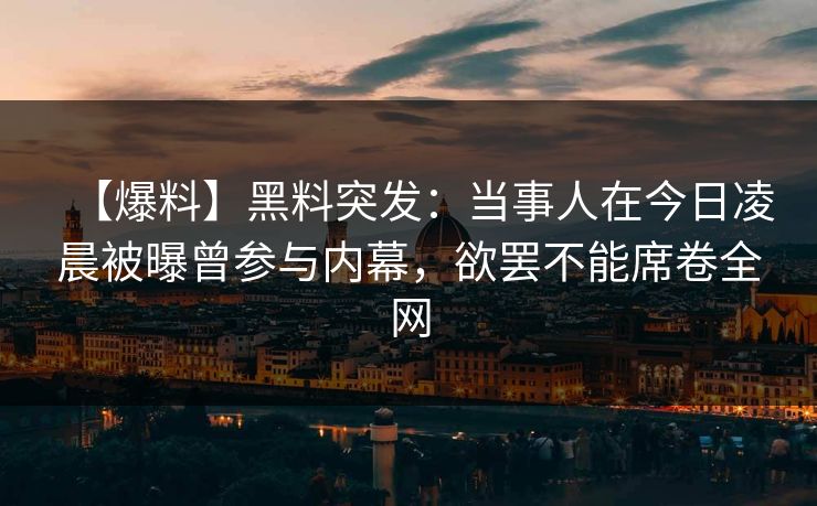 【爆料】黑料突发:当事人在今日凌晨被曝曾参与内幕,欲罢不能席卷全网 【爆料】黑料突发:当事人在今日凌晨被曝曾参与内幕,欲罢不能席卷全网