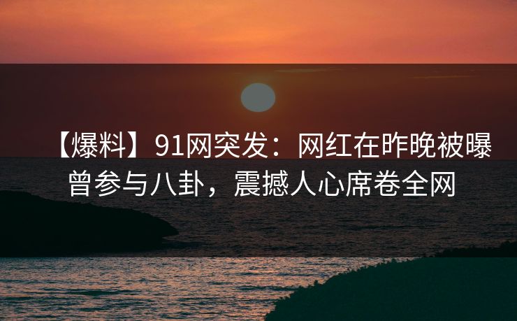 【爆料】91网突发：网红在昨晚被曝曾参与八卦，震撼人心席卷全网