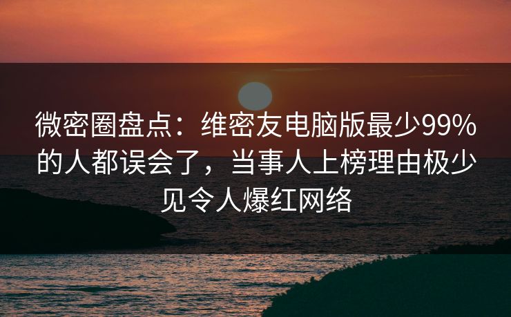 微密圈盘点：维密友电脑版最少99%的人都误会了，当事人上榜理由极少见令人爆红网络