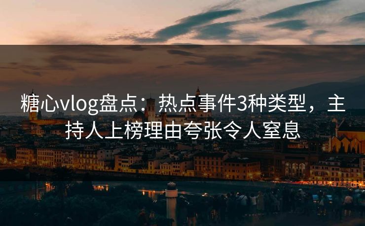 糖心vlog盘点：热点事件3种类型，主持人上榜理由夸张令人窒息