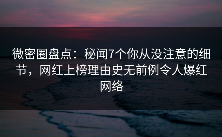 微密圈盘点:秘闻7个你从没注意的细节,网红上榜理由史无前例令人爆红网络 微密圈盘点:秘闻7个你从没注意的细节,网红上榜理由史无前例令人爆红网络