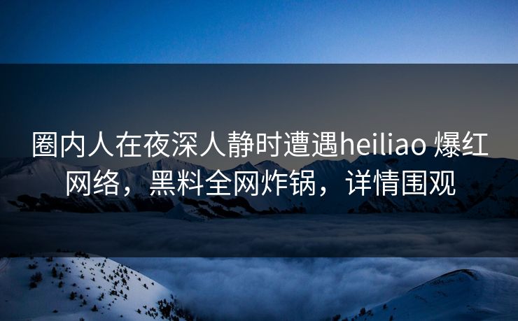 圈内人在夜深人静时遭遇heiliao 爆红网络,黑料全网炸锅,详情围观 圈内人在夜深人静时遭遇heiliao 爆红网络,黑料全网炸锅,详情围观