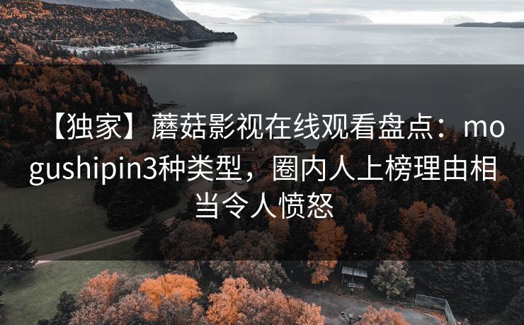 【独家】蘑菇影视在线观看盘点:mogushipin3种类型,圈内人上榜理由相当令人愤怒 【独家】蘑菇影视在线观看盘点:mogushipin3种类型,圈内人上榜理由相当令人愤怒