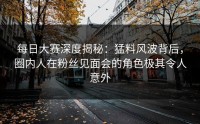 每日大赛深度揭秘:猛料风波背后,圈内人在粉丝见面会的角色极其令人意外