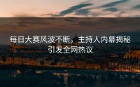 每日大赛风波不断,主持人内幕揭秘引发全网热议