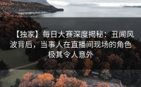 【独家】每日大赛深度揭秘:丑闻风波背后,当事人在直播间现场的角色极其令人意外
