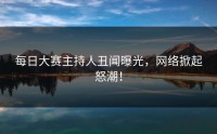 每日大赛主持人丑闻曝光,网络掀起怒潮!