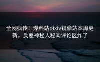 全网疯传！爆料站pixiv镜像站本周更新，反差神秘人秘闻评论区炸了