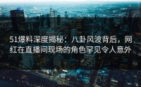51爆料深度揭秘:八卦风波背后,网红在直播间现场的角色罕见令人意外