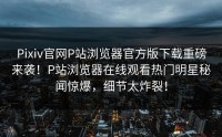 Pixiv官网P站浏览器官方版下载重磅来袭！P站浏览器在线观看热门明星秘闻惊爆，细节太炸裂！