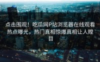 点击围观！吃瓜网P站浏览器在线观看热点曝光，热门真相惊爆真相让人瞠目
